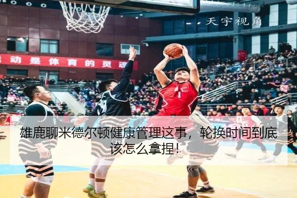 雄鹿聊米德尔顿健康管理这事，轮换时间到底该怎么拿捏！