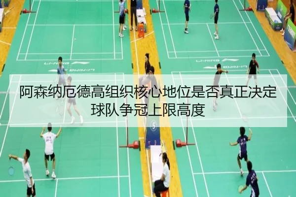 阿森纳厄德高组织核心地位是否真正决定球队争冠上限高度