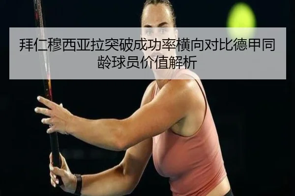 拜仁穆西亚拉突破成功率横向对比德甲同龄球员价值解析