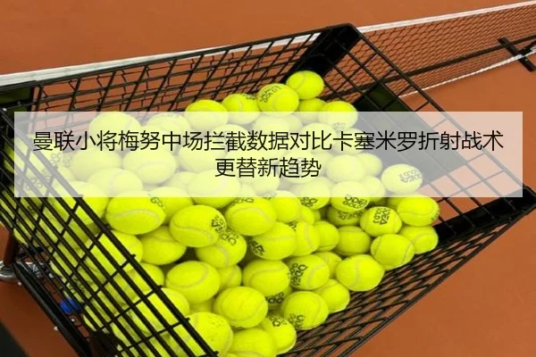 曼联小将梅努中场拦截数据对比卡塞米罗折射战术更替新趋势