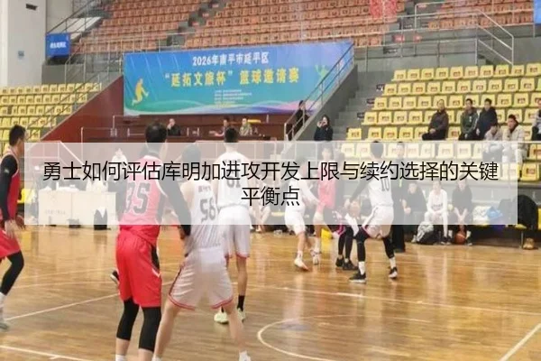 勇士如何评估库明加进攻开发上限与续约选择的关键平衡点